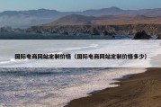 国际电商网站定制价格（国际电商网站定制价格多少）