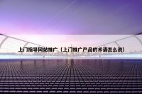 上门指导网站推广（上门推广产品的术语怎么说）