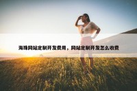 海珠网站定制开发费用，网站定制开发怎么收费