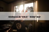 家具网站怎么推广好卖点？ 家具推广渠道？
