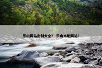 乐山网站定制大全？ 乐山本地网站？
