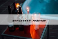 想做网站定制哪家好（网站制作定做）