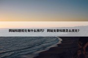网站标题优化有什么技巧？ 网站文章标题怎么优化？
