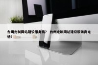 台州定制网站建设服务商？ 台州定制网站建设服务商电话？