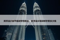 网页设计制作培训学校排名，网页设计培训班学费多少钱