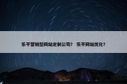 乐平营销型网站定制公司？ 乐平网站优化？