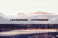 上海手机站网站建设，上海手机端建站模板