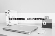 帮助制作课件网站？ 比较好的课件制作app？