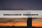建设网站怎么优化营销方案？ 网站建设优化服务行情？