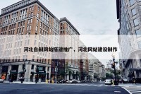 河北自制网站搭建推广，河北网站建设制作