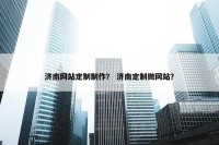 济南网站定制制作？ 济南定制微网站？