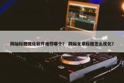 网站标题优化软件推荐哪个？ 网站文章标题怎么优化？