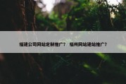 福建公司网站定制推广？ 福州网站建站推广？