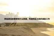 网站建设前要规划什么数据，构建网站之前的准备工作
