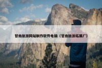 甘南旅游网站制作软件电脑（甘南旅游拓展厂）