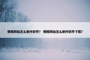 模板网站怎么制作软件？ 模板网站怎么制作软件下载？