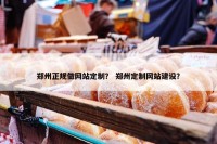 郑州正规做网站定制？ 郑州定制网站建设？