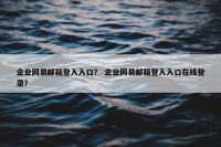 企业网易邮箱登入入口？ 企业网易邮箱登入入口在线登录？