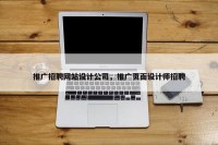 推广招聘网站设计公司，推广页面设计师招聘