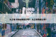 九江电子网站建设公司？ 九江市网络公司？