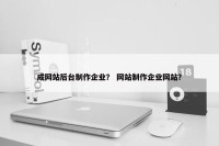 成网站后台制作企业？ 网站制作企业网站？