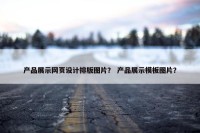 产品展示网页设计排版图片？ 产品展示模板图片？