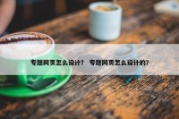 专题网页怎么设计？ 专题网页怎么设计的？