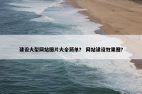 建设大型网站图片大全简单？ 网站建设效果图？