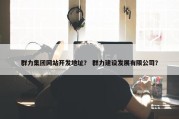群力集团网站开发地址？ 群力建设发展有限公司？