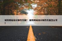 城市网站设计制作方案？ 城市网站设计制作方案怎么写？