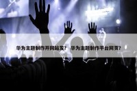 华为主题制作开网站发？ 华为主题制作平台网页？