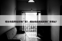 烟台动态网站定制厂家？ 烟台动态网站定制厂家地址？