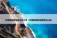 东莞网站建设建议怎么写（东莞网站建设服务怎么选）