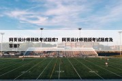 网页设计师初级考试题库？ 网页设计师初级考试题库及答案？