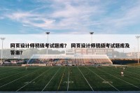 网页设计师初级考试题库？ 网页设计师初级考试题库及答案？
