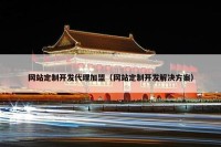 网站定制开发代理加盟（网站定制开发解决方案）