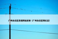广州白云区高端网站定制（广州白云区网红店）