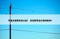 平度大型网页设计店？ 青岛网页设计培训机构？