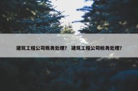建筑工程公司账务处理？ 建筑工程公司帐务处理？