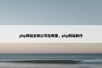 php网站定制公司在哪里，php网站制作