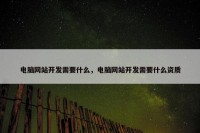 电脑网站开发需要什么，电脑网站开发需要什么资质