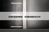 东港专业建设网站？ 东港建设集团怎么样？