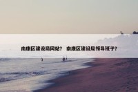 南康区建设局网站？ 南康区建设局领导班子？