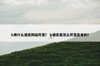 b用什么语言网站开发？ b语言是怎么开发出来的？