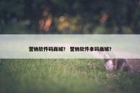 营销软件码商城？ 营销软件拿码商城？