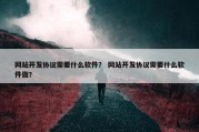 网站开发协议需要什么软件？ 网站开发协议需要什么软件做？