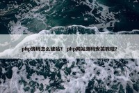 php源码怎么建站？ php网站源码安装教程？