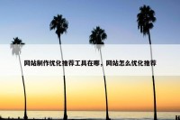 网站制作优化推荐工具在哪，网站怎么优化推荐