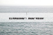 花公司网站定制推广？ 网站推广项目定制？