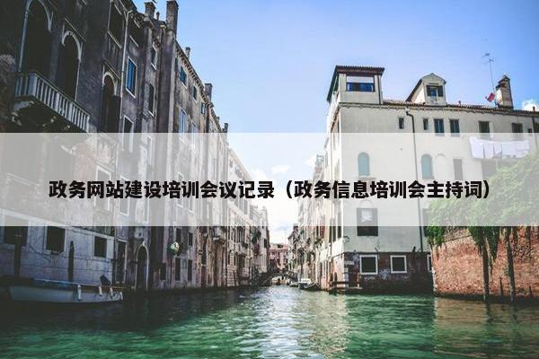 政务网站建设培训会议记录（政务信息培训会主持词）